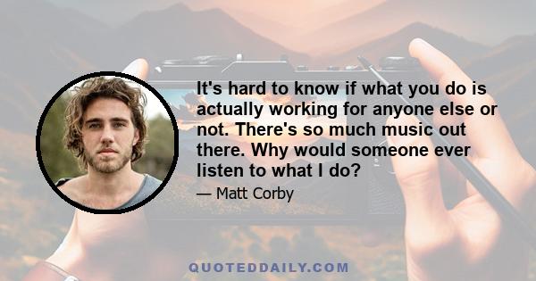 It's hard to know if what you do is actually working for anyone else or not. There's so much music out there. Why would someone ever listen to what I do?