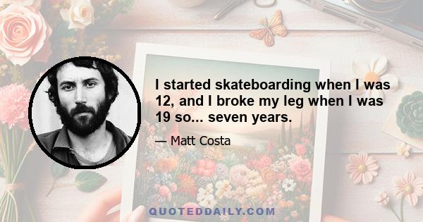 I started skateboarding when I was 12, and I broke my leg when I was 19 so... seven years.