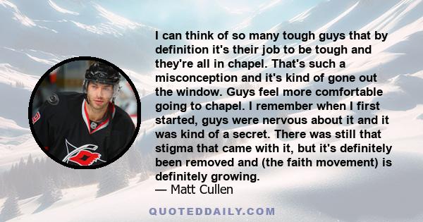 I can think of so many tough guys that by definition it's their job to be tough and they're all in chapel. That's such a misconception and it's kind of gone out the window. Guys feel more comfortable going to chapel. I