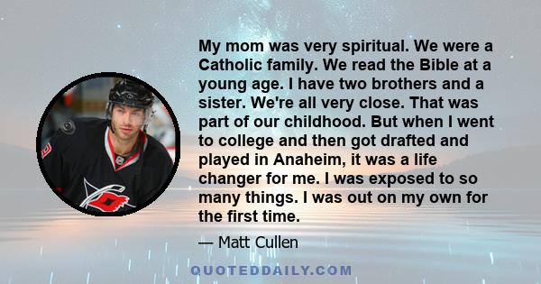 My mom was very spiritual. We were a Catholic family. We read the Bible at a young age. I have two brothers and a sister. We're all very close. That was part of our childhood. But when I went to college and then got