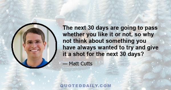 The next 30 days are going to pass whether you like it or not, so why not think about something you have always wanted to try and give it a shot for the next 30 days?