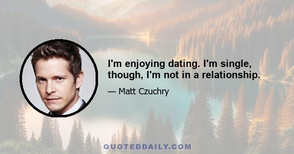 I'm enjoying dating. I'm single, though, I'm not in a relationship.