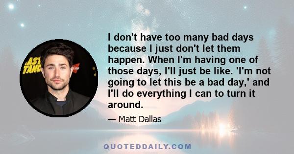 I don't have too many bad days because I just don't let them happen. When I'm having one of those days, I'll just be like. 'I'm not going to let this be a bad day,' and I'll do everything I can to turn it around.