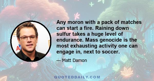 Any moron with a pack of matches can start a fire. Raining down sulfur takes a huge level of endurance. Mass genocide is the most exhausting activity one can engage in, next to soccer.