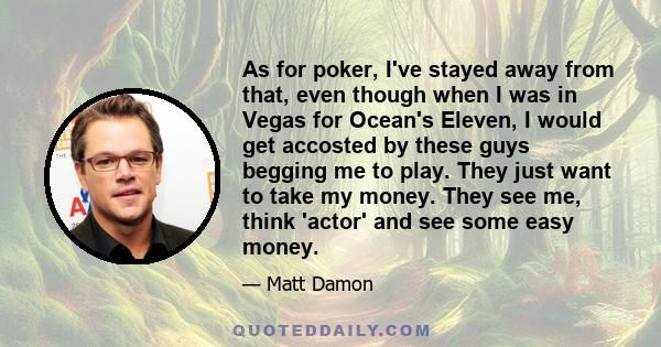 As for poker, I've stayed away from that, even though when I was in Vegas for Ocean's Eleven, I would get accosted by these guys begging me to play. They just want to take my money. They see me, think 'actor' and see