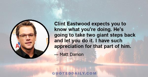 Clint Eastwood expects you to know what you're doing. He's going to take two giant steps back and let you do it. I have such appreciation for that part of him.