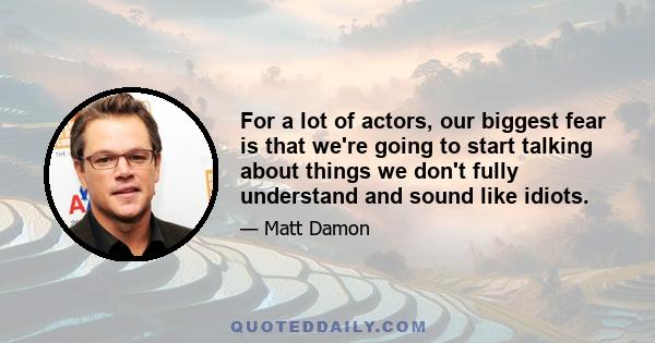 For a lot of actors, our biggest fear is that we're going to start talking about things we don't fully understand and sound like idiots.