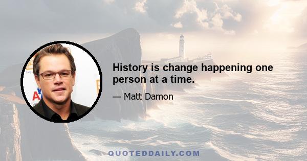 History is change happening one person at a time.