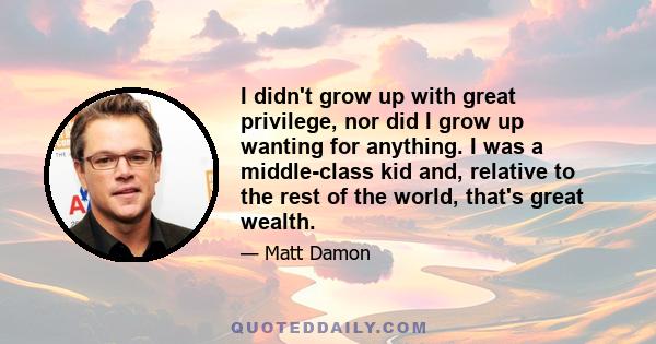 I didn't grow up with great privilege, nor did I grow up wanting for anything. I was a middle-class kid and, relative to the rest of the world, that's great wealth.