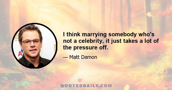 I think marrying somebody who's not a celebrity, it just takes a lot of the pressure off.