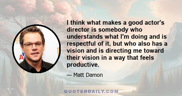 I think what makes a good actor's director is somebody who understands what I'm doing and is respectful of it, but who also has a vision and is directing me toward their vision in a way that feels productive.