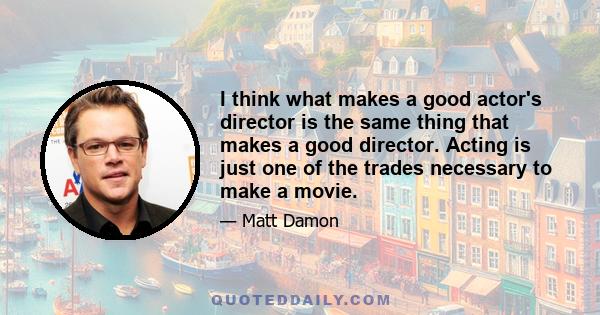 I think what makes a good actor's director is the same thing that makes a good director. Acting is just one of the trades necessary to make a movie.