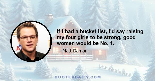 If I had a bucket list, I'd say raising my four girls to be strong, good women would be No. 1.