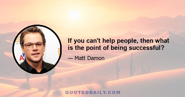 If you can't help people, then what is the point of being successful?