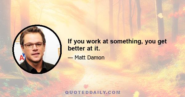 If you work at something, you get better at it.