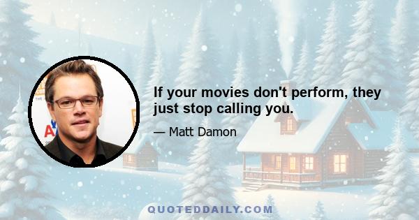 If your movies don't perform, they just stop calling you.