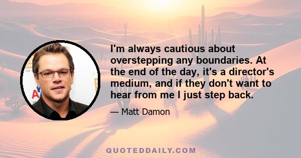 I'm always cautious about overstepping any boundaries. At the end of the day, it's a director's medium, and if they don't want to hear from me I just step back.