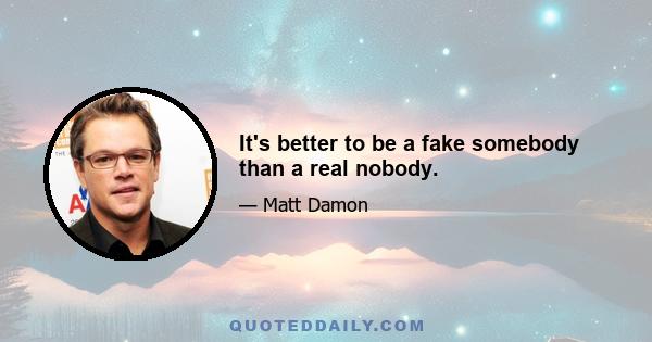 It's better to be a fake somebody than a real nobody.