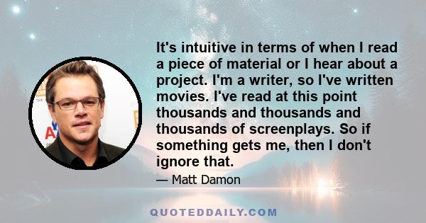 It's intuitive in terms of when I read a piece of material or I hear about a project. I'm a writer, so I've written movies. I've read at this point thousands and thousands and thousands of screenplays. So if something