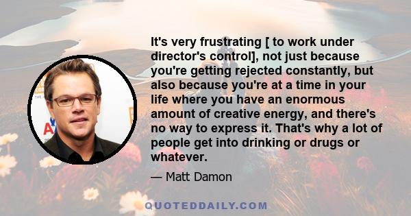 It's very frustrating [ to work under director's control], not just because you're getting rejected constantly, but also because you're at a time in your life where you have an enormous amount of creative energy, and