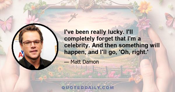 I've been really lucky. I'll completely forget that I'm a celebrity. And then something will happen, and I'll go, 'Oh, right.'