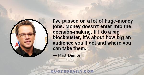 I've passed on a lot of huge-money jobs. Money doesn't enter into the decision-making. If I do a big blockbuster, it's about how big an audience you'll get and where you can take them.