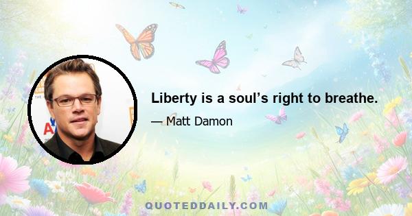 Liberty is a soul’s right to breathe.