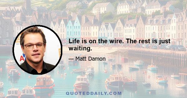 Life is on the wire. The rest is just waiting.