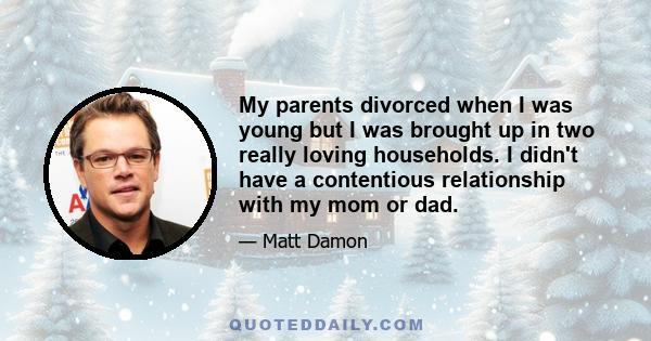 My parents divorced when I was young but I was brought up in two really loving households. I didn't have a contentious relationship with my mom or dad.