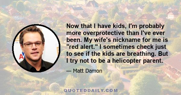 Now that I have kids, I'm probably more overprotective than I've ever been. My wife's nickname for me is red alert. I sometimes check just to see if the kids are breathing. But I try not to be a helicopter parent.