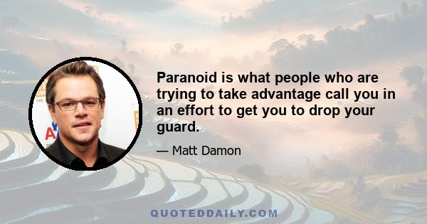 Paranoid is what people who are trying to take advantage call you in an effort to get you to drop your guard.