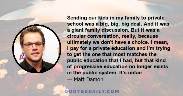 Sending our kids in my family to private school was a big, big, big deal. And it was a giant family discussion. But it was a circular conversation, really, because ultimately we don't have a choice. I mean, I pay for a