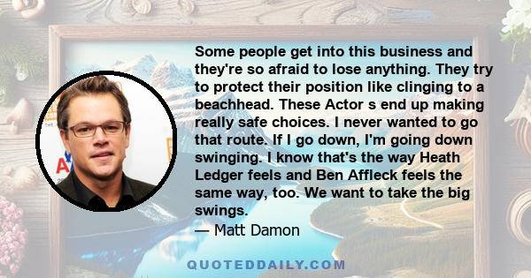 Some people get into this business and they're so afraid to lose anything. They try to protect their position like clinging to a beachhead. These Actor s end up making really safe choices. I never wanted to go that