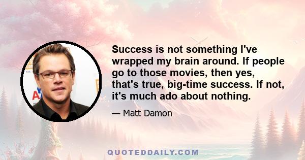 Success is not something I've wrapped my brain around. If people go to those movies, then yes, that's true, big-time success. If not, it's much ado about nothing.