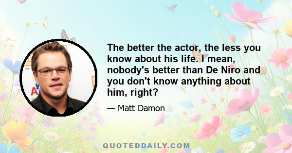 The better the actor, the less you know about his life. I mean, nobody's better than De Niro and you don't know anything about him, right?