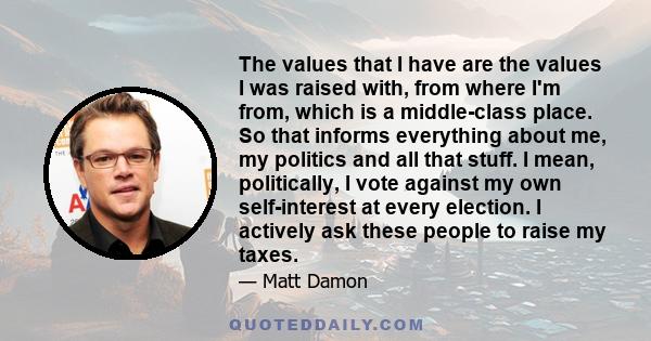 The values that I have are the values I was raised with, from where I'm from, which is a middle-class place. So that informs everything about me, my politics and all that stuff. I mean, politically, I vote against my