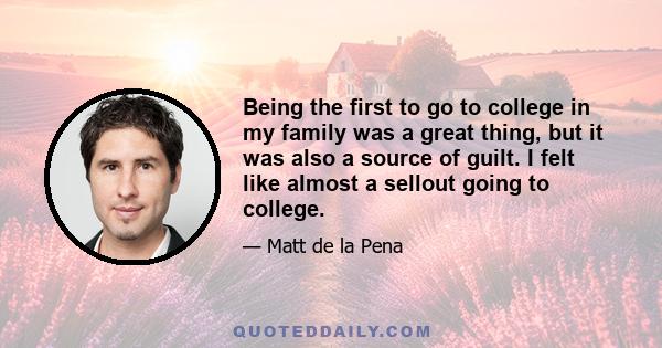 Being the first to go to college in my family was a great thing, but it was also a source of guilt. I felt like almost a sellout going to college.