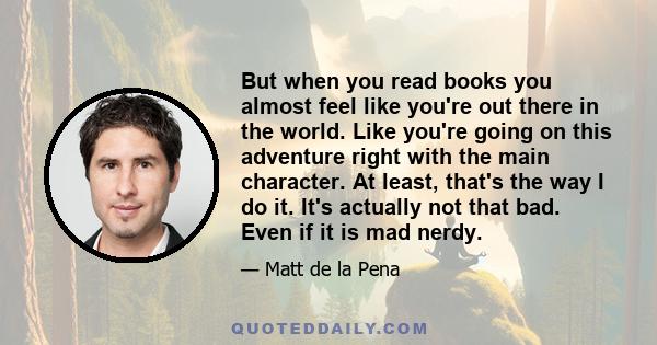 But when you read books you almost feel like you're out there in the world. Like you're going on this adventure right with the main character. At least, that's the way I do it. It's actually not that bad. Even if it is