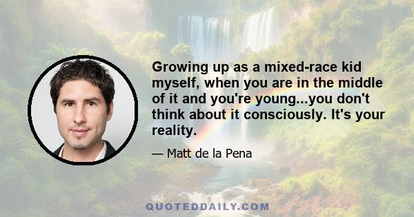 Growing up as a mixed-race kid myself, when you are in the middle of it and you're young...you don't think about it consciously. It's your reality.