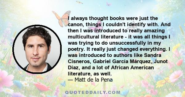 I always thought books were just the canon, things I couldn't identify with. And then I was introduced to really amazing multicultural literature - it was all things I was trying to do unsuccessfully in my poetry. It