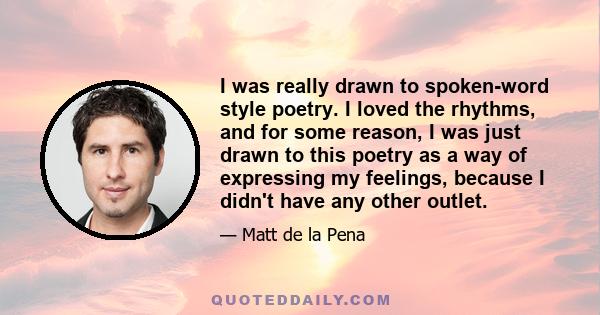 I was really drawn to spoken-word style poetry. I loved the rhythms, and for some reason, I was just drawn to this poetry as a way of expressing my feelings, because I didn't have any other outlet.