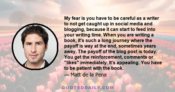 My fear is you have to be careful as a writer to not get caught up in social media and blogging, because it can start to feed into your writing time. When you are writing a book, it's such a long journey where the