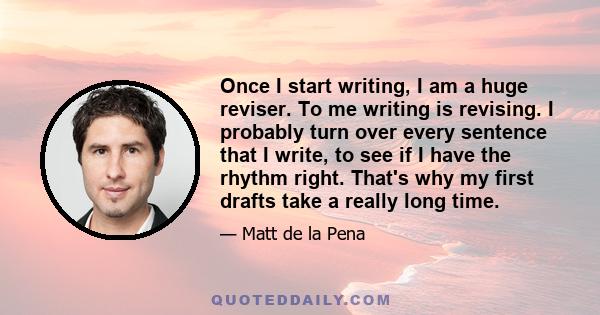 Once I start writing, I am a huge reviser. To me writing is revising. I probably turn over every sentence that I write, to see if I have the rhythm right. That's why my first drafts take a really long time.