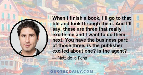 When I finish a book, I'll go to that file and look through them. And I'll say, these are three that really excite me and I want to do them next. You have the business part; of those three, is the publisher excited