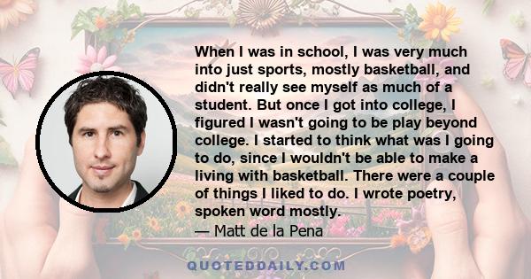 When I was in school, I was very much into just sports, mostly basketball, and didn't really see myself as much of a student. But once I got into college, I figured I wasn't going to be play beyond college. I started to 