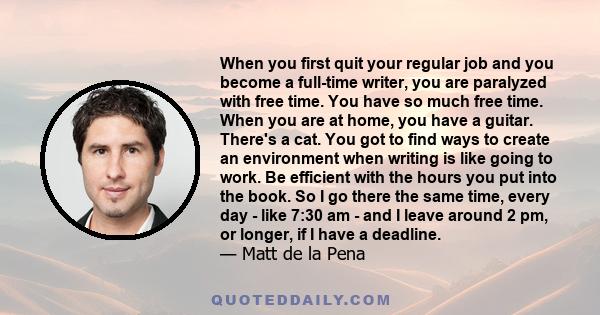 When you first quit your regular job and you become a full-time writer, you are paralyzed with free time. You have so much free time. When you are at home, you have a guitar. There's a cat. You got to find ways to