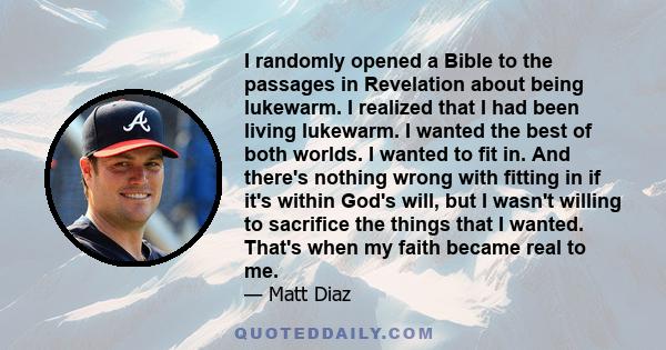 I randomly opened a Bible to the passages in Revelation about being lukewarm. I realized that I had been living lukewarm. I wanted the best of both worlds. I wanted to fit in. And there's nothing wrong with fitting in