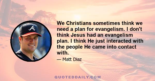 We Christians sometimes think we need a plan for evangelism. I don't think Jesus had an evangelism plan. I think He just interacted with the people He came into contact with.