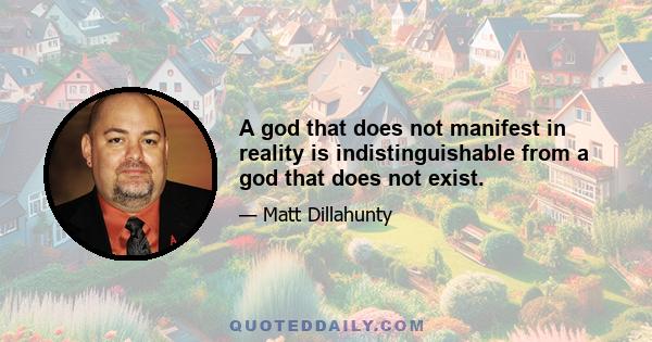 A god that does not manifest in reality is indistinguishable from a god that does not exist.