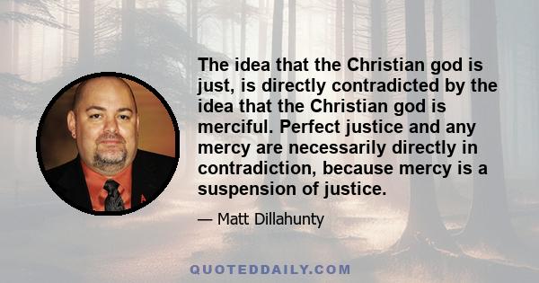 The idea that the Christian god is just, is directly contradicted by the idea that the Christian god is merciful. Perfect justice and any mercy are necessarily directly in contradiction, because mercy is a suspension of 